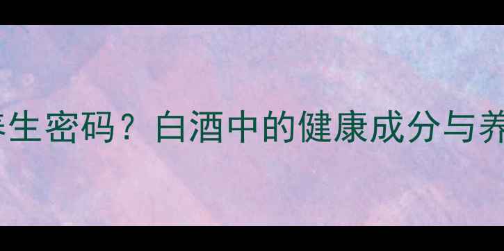 乳酸乙酯竟是白酒养生密码白酒中的健康成分与养生喝法附私藏配方