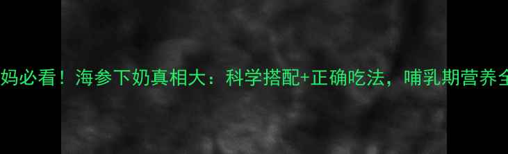 图片 🔥产后妈妈必看！海参下奶真相大：科学搭配+正确吃法，哺乳期营养全攻略🔥1