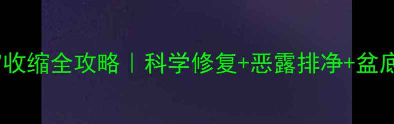 产后子宫收缩全攻略科学修复恶露排净盆底肌激活
