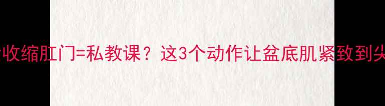 产后收缩肛门私教课这3个动作让盆底肌紧致到尖叫