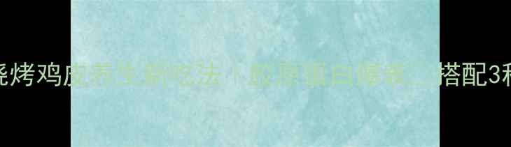 低卡高蛋白烧烤鸡皮养生新吃法胶原蛋白爆表搭配3种黄金食材更营养