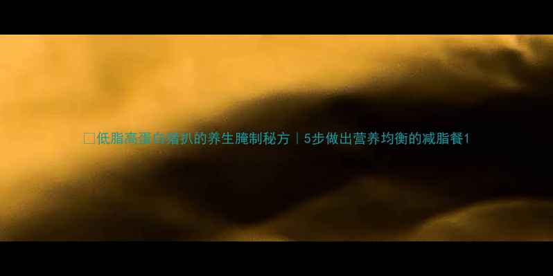 图片 🔥低脂高蛋白猪扒的养生腌制秘方｜5步做出营养均衡的减脂餐1