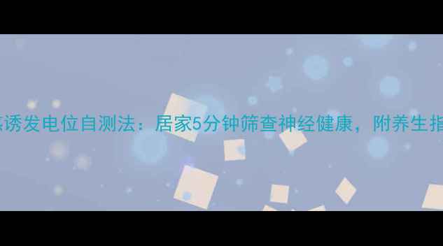体感诱发电位自测法居家5分钟筛查神经健康附养生指南