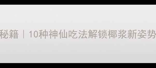 佳乐椰浆养生秘籍10种神仙吃法解锁椰浆新姿势喝出好气色