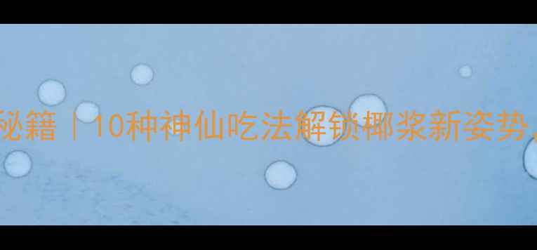 图片 🔥佳乐椰浆养生秘籍｜10种神仙吃法解锁椰浆新姿势，喝出好气色！2