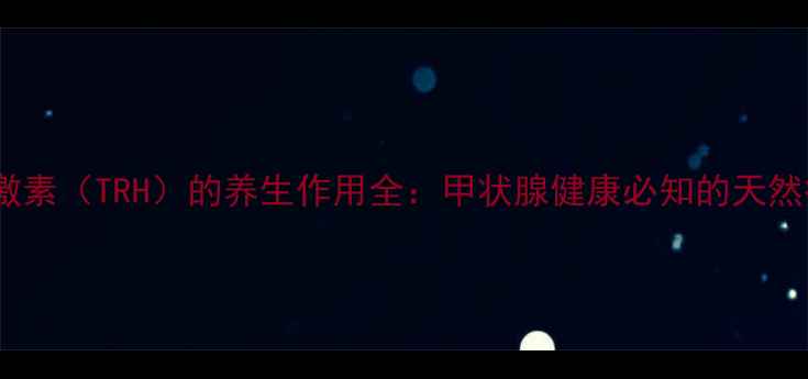 图片 🔥促甲状腺激素释放激素（TRH）的养生作用全：甲状腺健康必知的天然疗法与日常调理指南1
