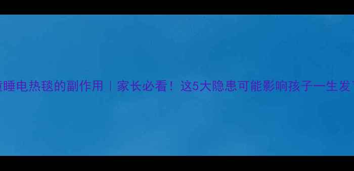 儿童睡电热毯的副作用家长必看这5大隐患可能影响孩子一生发育