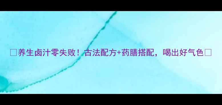 养生卤汁零失败古法配方药膳搭配喝出好气色