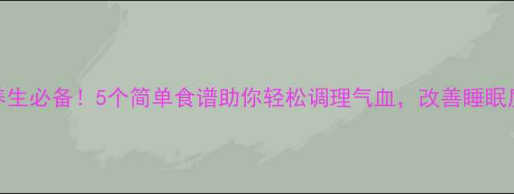 养生必备5个简单食谱助你轻松调理气血改善睡眠质量