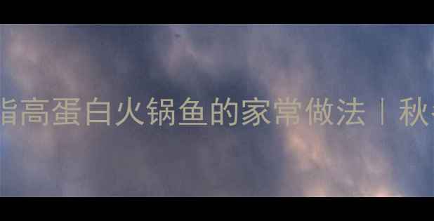 养生必备低脂高蛋白火锅鱼的家常做法秋冬滋补黄金搭配