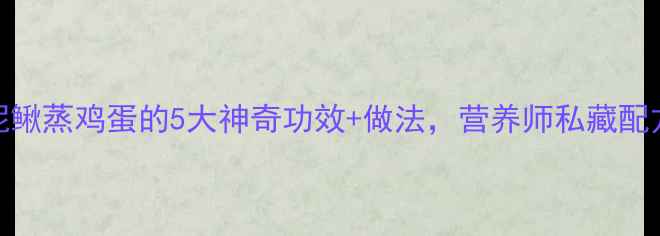 养生必看泥鳅蒸鸡蛋的5大神奇功效做法营养师私藏配方大公开
