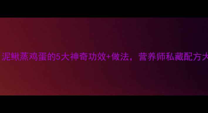 图片 🔥养生必看！泥鳅蒸鸡蛋的5大神奇功效+做法，营养师私藏配方大公开！🥚🐟1
