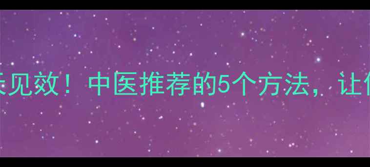养生支抗7天见效中医推荐的5个方法让你挺拔如松