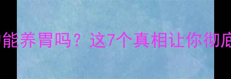 养胃宁胶囊真的能养胃吗这7个真相让你彻底了解胃病克星
