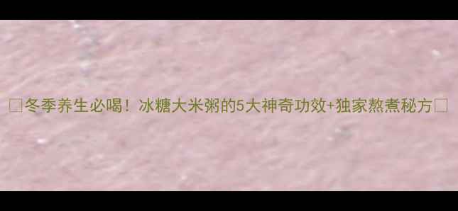 图片 🔥冬季养生必喝！冰糖大米粥的5大神奇功效+独家熬煮秘方🔥