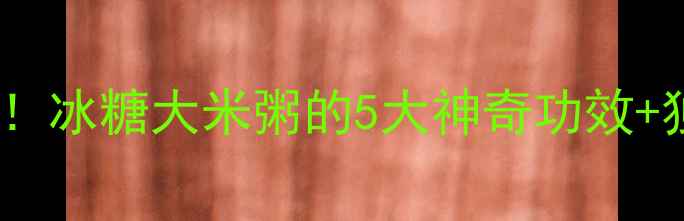 图片 🔥冬季养生必喝！冰糖大米粥的5大神奇功效+独家熬煮秘方🔥1