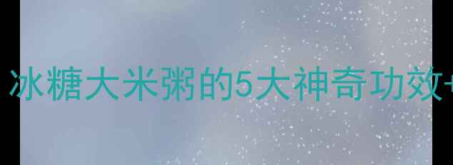 冬季养生必喝冰糖大米粥的5大神奇功效独家熬煮秘方
