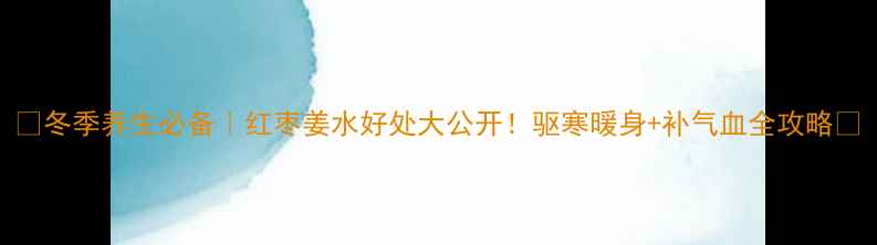冬季养生必备红枣姜水好处大公开驱寒暖身补气血全攻略