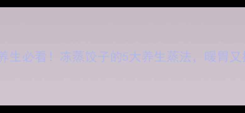 冬季养生必看冻蒸饺子的5大养生蒸法暖胃又抗寒