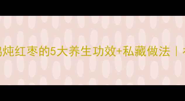 冬季必吃鸡炖红枣的5大养生功效私藏做法补气血暖身攻略