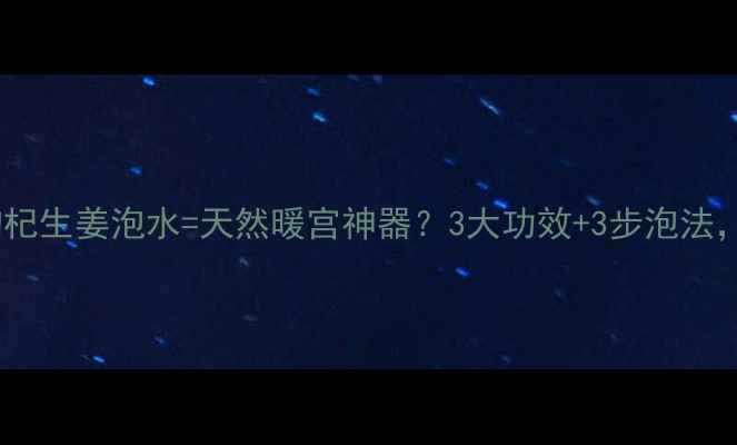 冬季必备枸杞生姜泡水天然暖宫神器3大功效3步泡法喝出好气色