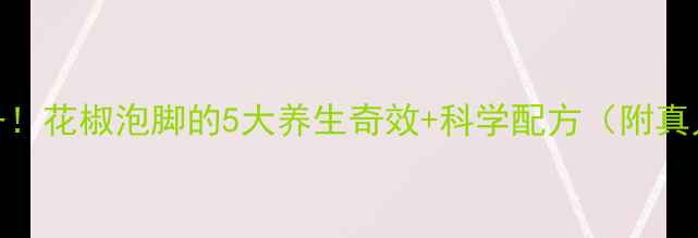 冬季必备花椒泡脚的5大养生奇效科学配方附真人实测图