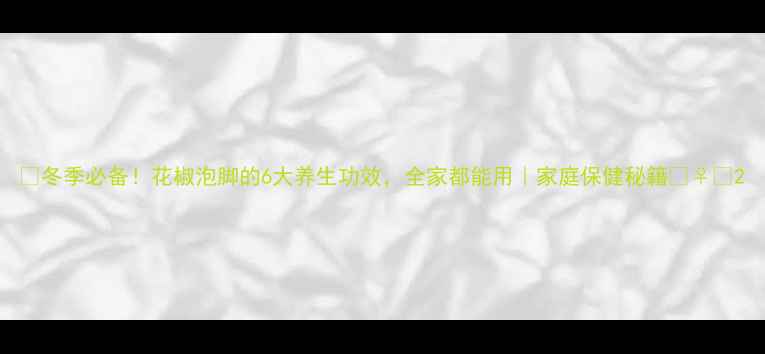 图片 🔥冬季必备！花椒泡脚的6大养生功效，全家都能用｜家庭保健秘籍💆♀️2