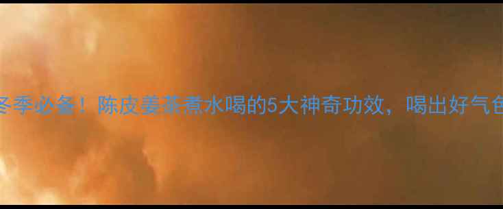 图片 🔥冬季必备！陈皮姜茶煮水喝的5大神奇功效，喝出好气色🌟