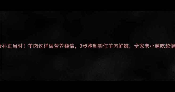 冬季食补正当时羊肉这样做营养翻倍3步腌制锁住羊肉鲜嫩全家老小越吃越健康