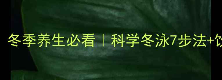 冬泳减肥亲测有效冬季养生必看科学冬泳7步法饮食搭配注意事项