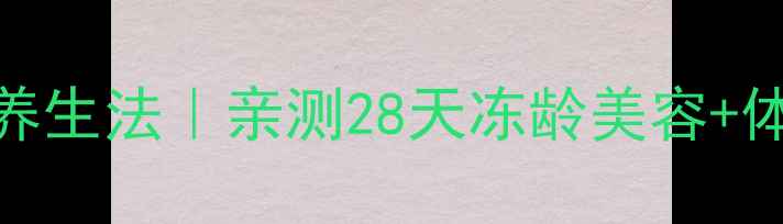 冰敷热敷交替养生法亲测28天冻龄美容体质调理全攻略