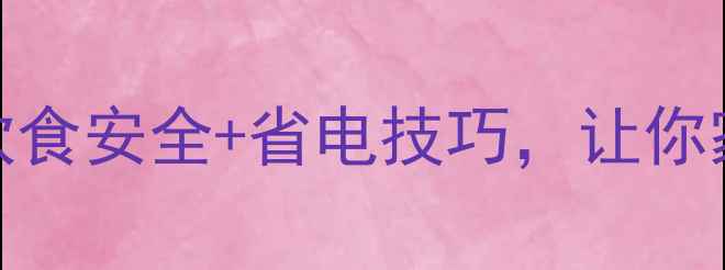 冰箱养生全攻略健康保鲜饮食安全省电技巧让你家的健康管家发挥最大价值
