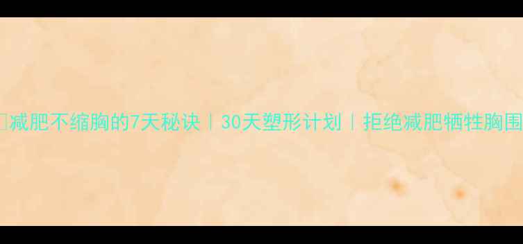 图片 🔥减肥不缩胸的7天秘诀｜30天塑形计划｜拒绝减肥牺牲胸围1