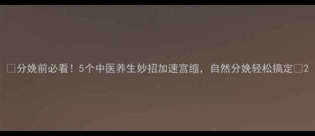 分娩前必看5个中医养生妙招加速宫缩自然分娩轻松搞定