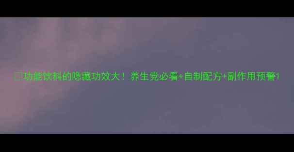 功能饮料的隐藏功效大养生党必看自制配方副作用预警
