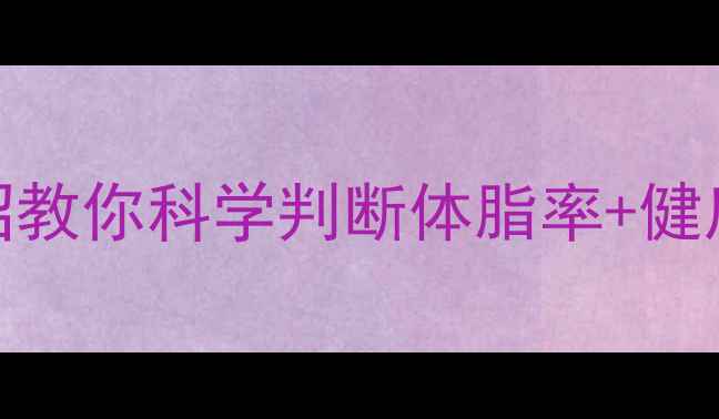 单纯性肥胖自测指南5招教你科学判断体脂率健康减脂攻略附懒人食谱