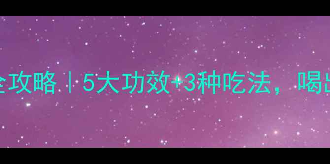 图片 🔥参根养生全攻略｜5大功效+3种吃法，喝出年轻气色！