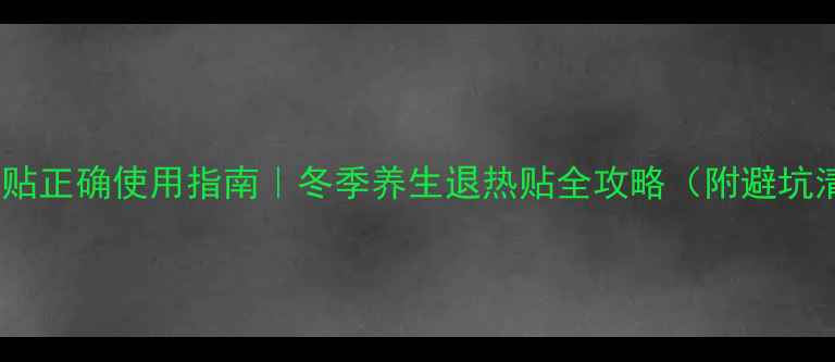 发热贴正确使用指南冬季养生退热贴全攻略附避坑清单