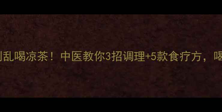 口干口苦别乱喝凉茶中医教你3招调理5款食疗方喝出好气色
