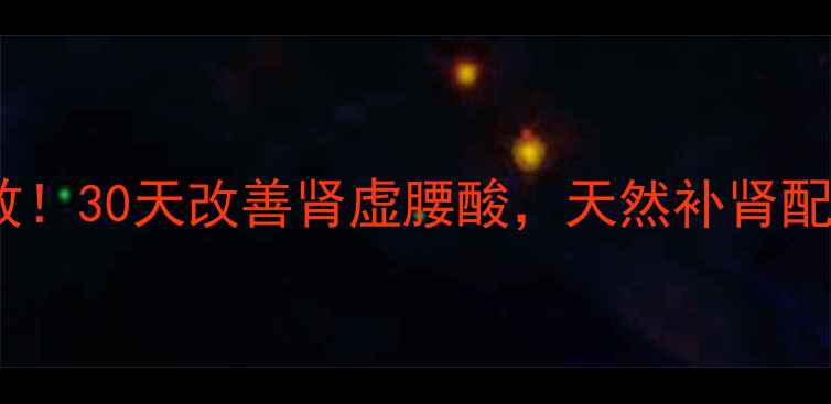 夏方玄驹胶囊亲测有效30天改善肾虚腰酸天然补肾配方男女通用必看攻略