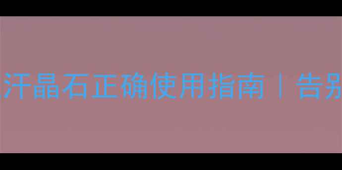 天然止汗神器止汗晶石正确使用指南告别黏腻腋下自带体香
