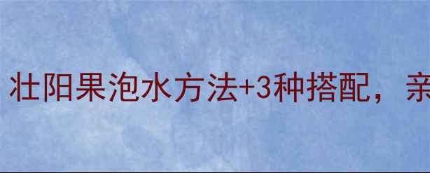 天然补肾秘方壮阳果泡水方法3种搭配亲测有效提升精力