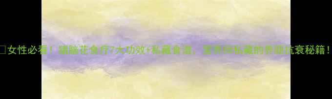 图片 🔥女性必看！猪脑花食疗7大功效+私藏食谱，营养师私藏的养颜抗衰秘籍！