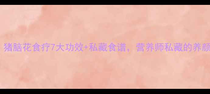 女性必看猪脑花食疗7大功效私藏食谱营养师私藏的养颜抗衰秘籍