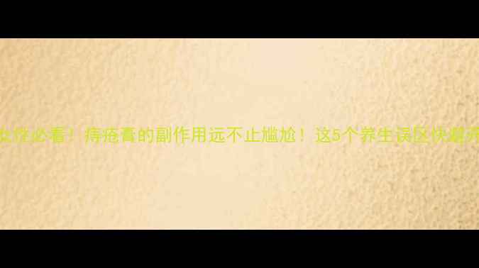 图片 🔥女性必看！痔疮膏的副作用远不止尴尬！这5个养生误区快避开🔥