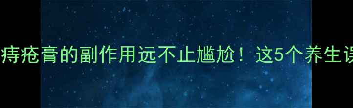 女性必看痔疮膏的副作用远不止尴尬这5个养生误区快避开