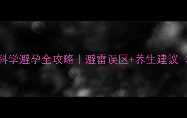 女性必看科学避孕全攻略避雷误区养生建议附真实案例