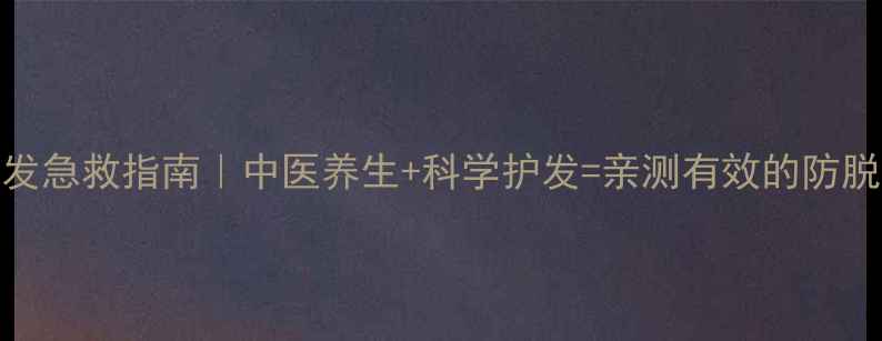 女性脱发急救指南中医养生科学护发亲测有效的防脱生发攻略