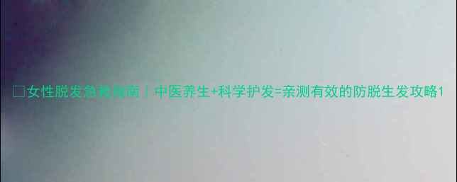 图片 🔥女性脱发急救指南｜中医养生+科学护发=亲测有效的防脱生发攻略1