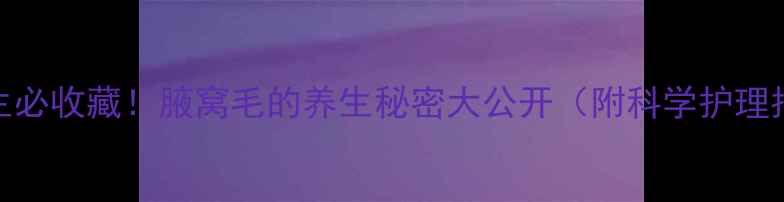 女生必收藏腋窝毛的养生秘密大公开附科学护理指南